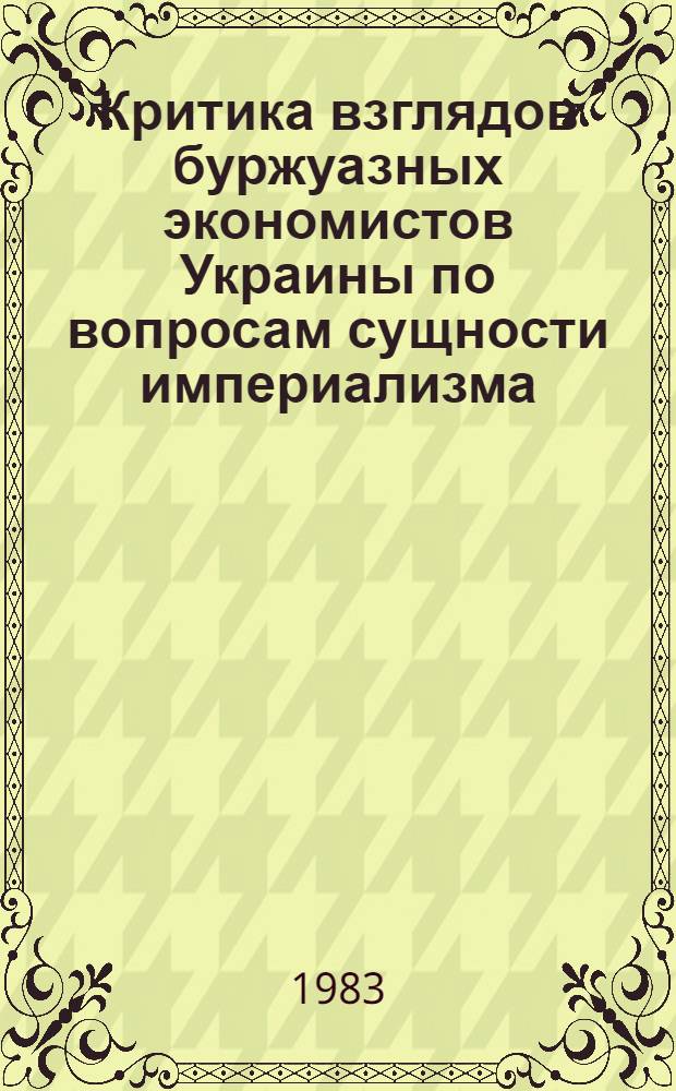 Критика взглядов буржуазных экономистов Украины по вопросам сущности империализма (конец XIX - начало XX в.) : Автореф. дис. на соиск. учен. степ. канд. экон. наук : (08.00.02)