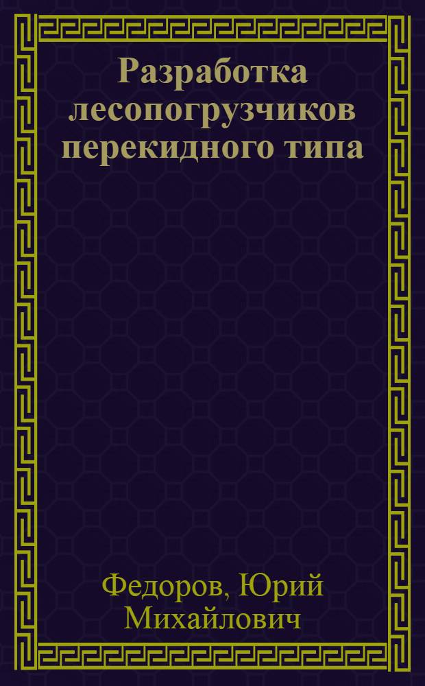 Разработка лесопогрузчиков перекидного типа : Дис. на соиск. учен. степ. канд. техн. наук в форме науч. докл. : (05.06.02)