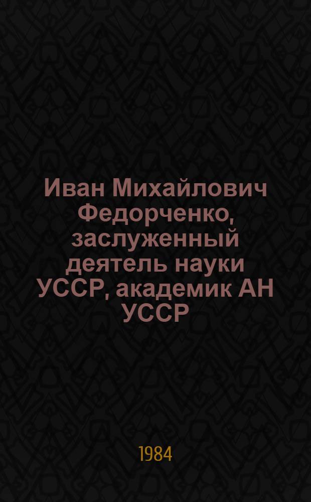 Иван Михайлович Федорченко, [заслуженный деятель науки УССР, академик АН УССР] : Указ. лит