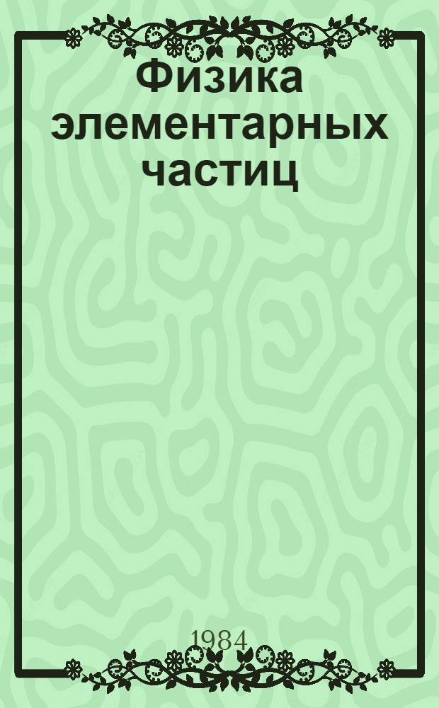 Физика элементарных частиц : (Материалы XIX зимней шк. ЛИЯФ)