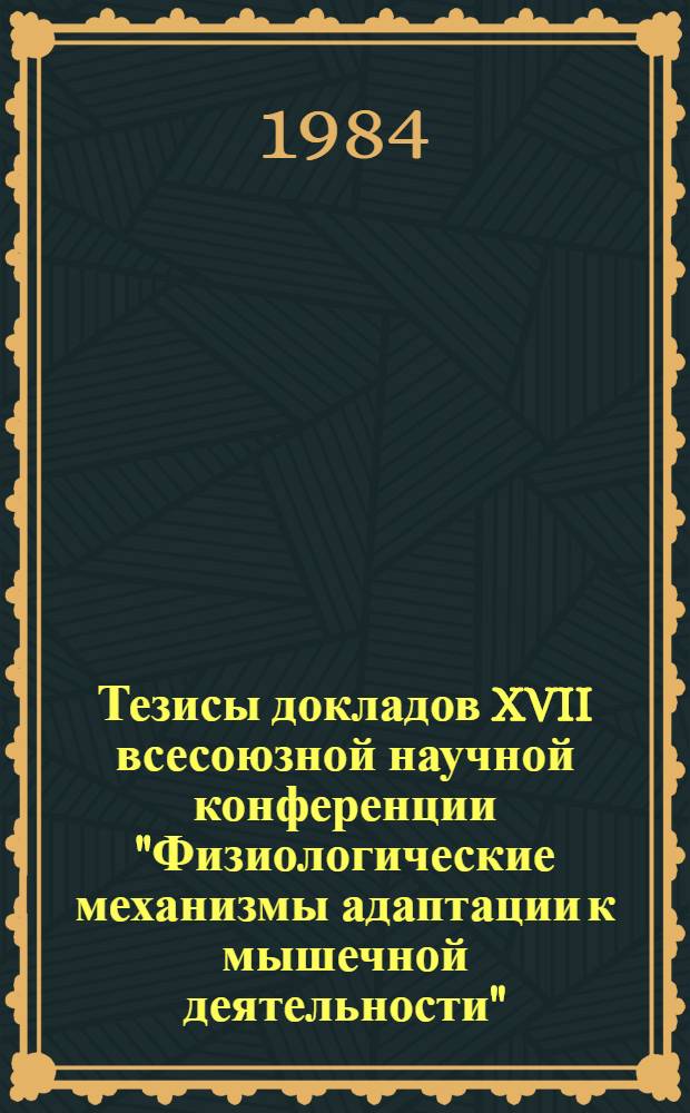 Тезисы докладов XVII всесоюзной научной конференции "Физиологические механизмы адаптации к мышечной деятельности", Ленинград, 17-19 сентября 1984 г.