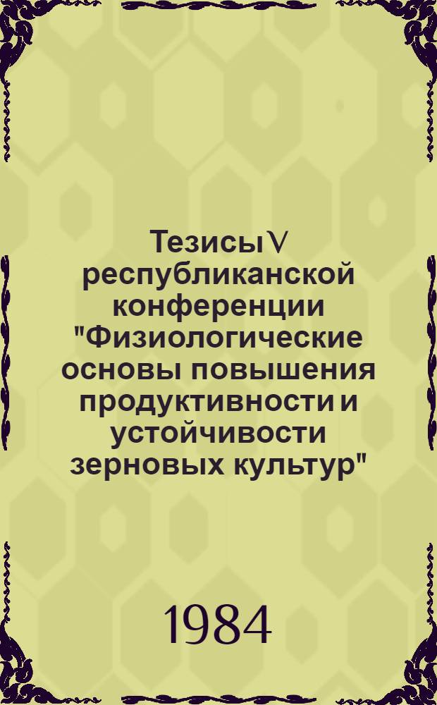 Тезисы V республиканской конференции "Физиологические основы повышения продуктивности и устойчивости зерновых культур"