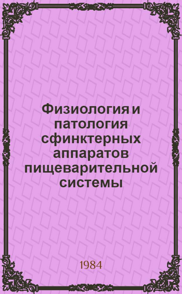 Физиология и патология сфинктерных аппаратов пищеварительной системы : Тез. докл. всесоюз. симпоз., Томск, 6-8 сент. 1984 г