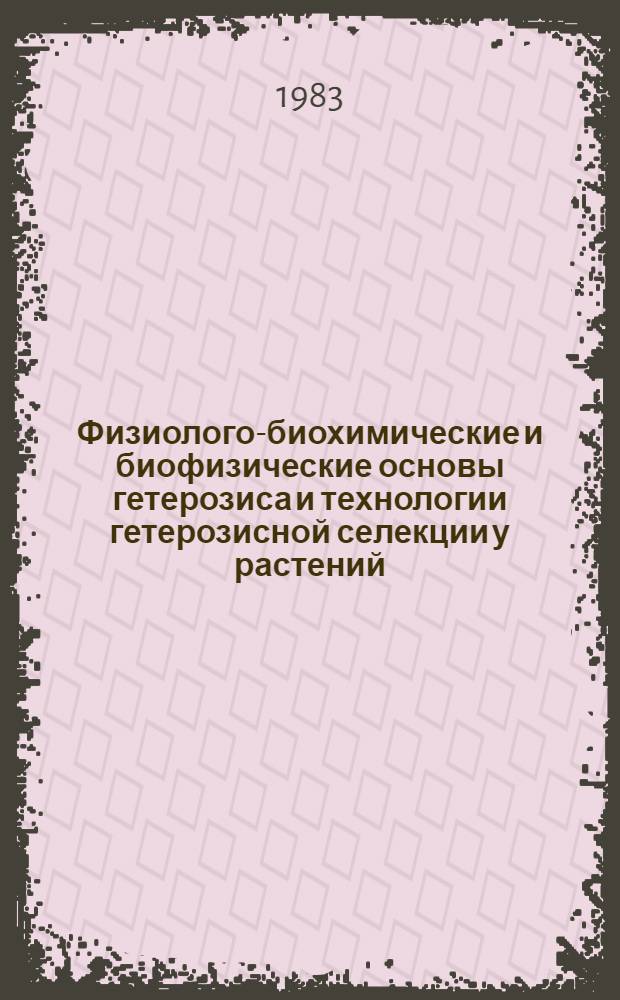 Физиолого-биохимические и биофизические основы гетерозиса и технологии гетерозисной селекции у растений : Тез. всесоюз. совещ., 21-24 сент. 1983 г. в г. Харькове