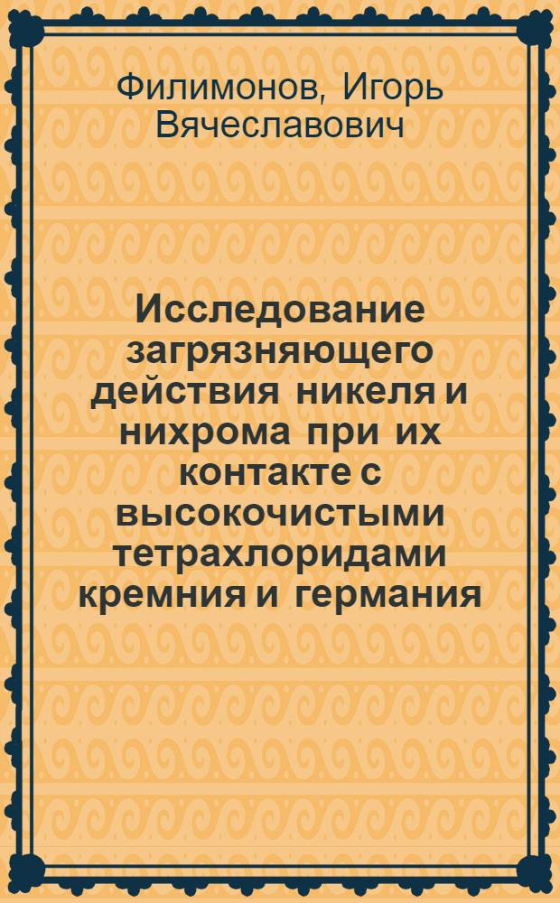 Исследование загрязняющего действия никеля и нихрома при их контакте с высокочистыми тетрахлоридами кремния и германия : Автореф. дис. на соиск. учен. степ. к. х. н