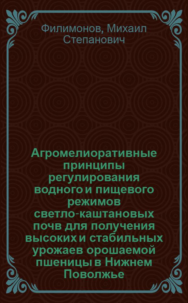 Агромелиоративные принципы регулирования водного и пищевого режимов светло-каштановых почв для получения высоких и стабильных урожаев орошаемой пшеницы в Нижнем Поволжье : Автореф. дис. на соиск. учен. степ. д-ра с.-х. наук : (06.01.02)