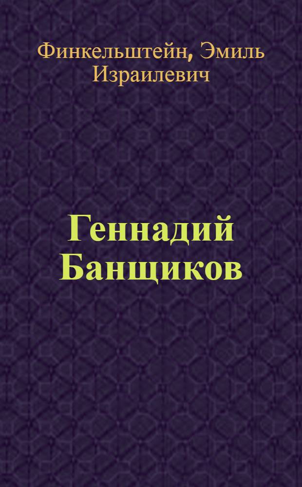 Геннадий Банщиков : Моногр. очерк