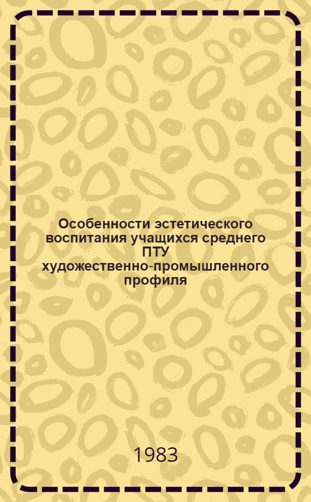 Особенности эстетического воспитания учащихся среднего ПТУ художественно-промышленного профиля : Автореф. дис. на соиск. учен. степ. канд. пед. наук : (13.00.01)