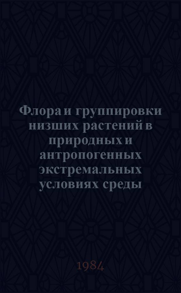 Флора и группировки низших растений в природных и антропогенных экстремальных условиях среды = Flora and groupings of lower piants in natural and anthropogenous extreme environment conditions : Сб. ст.