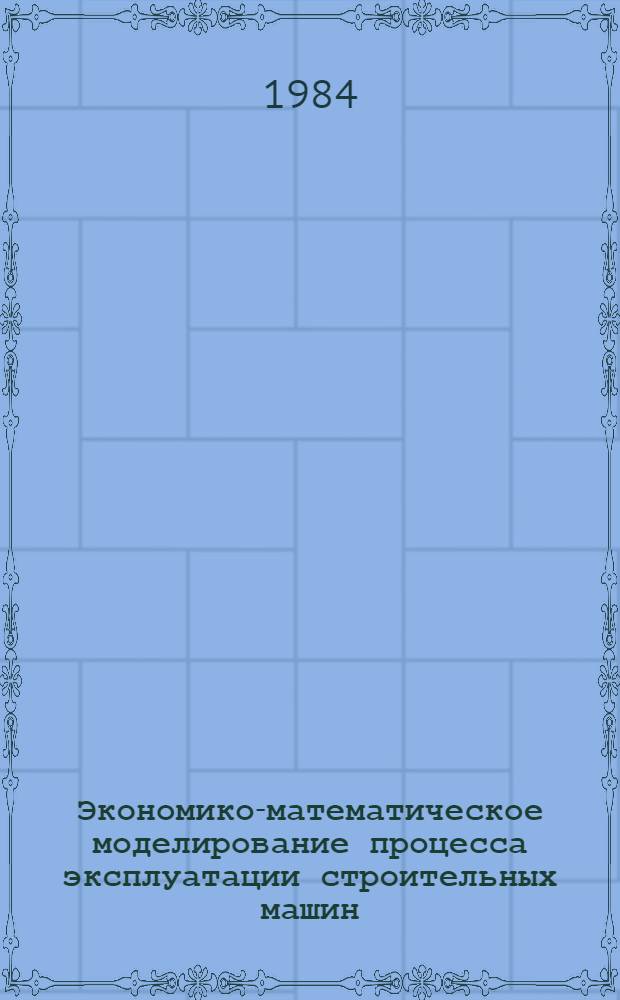 Экономико-математическое моделирование процесса эксплуатации строительных машин : Учеб. пособие