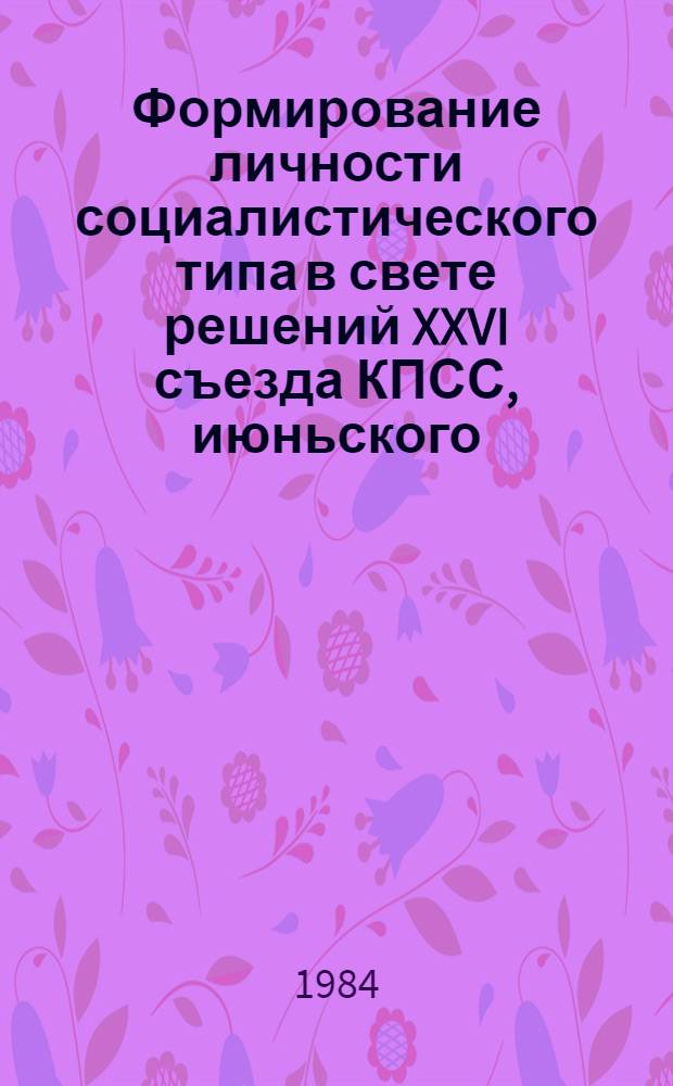 Формирование личности социалистического типа в свете решений XXVI съезда КПСС, июньского (1983 г.), апрельского (1984 г.) Пленумов ЦК КПСС : Тез. докл. теорет. конф