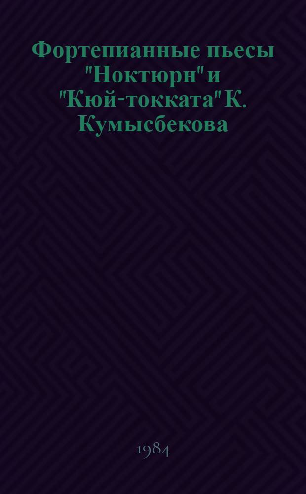 Фортепианные пьесы "Ноктюрн" и "Кюй-токката" К. Кумысбекова : (Метод. разраб.)