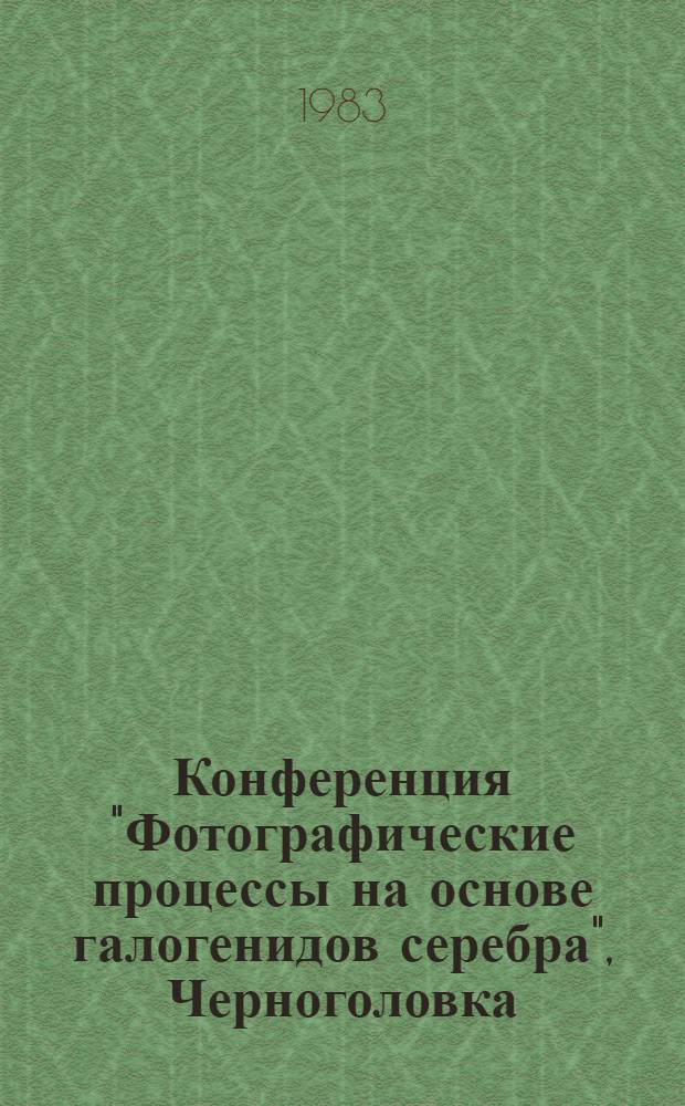 Конференция "Фотографические процессы на основе галогенидов серебра", Черноголовка, 27-29 июня 1983 г. : Тез. докл