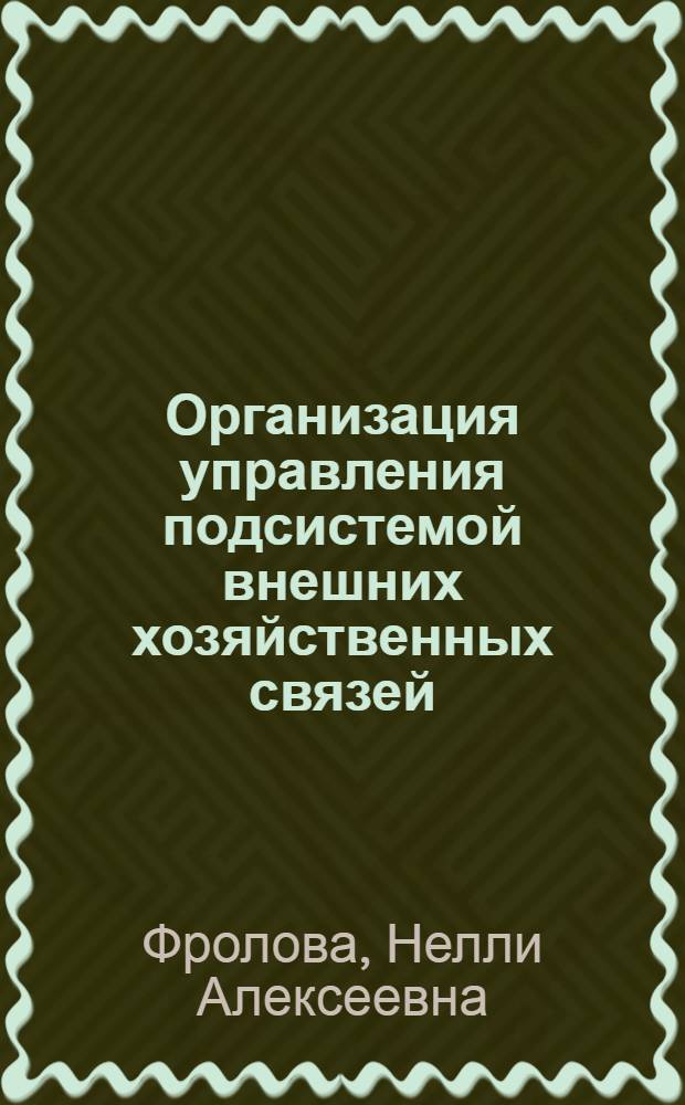 Организация управления подсистемой внешних хозяйственных связей : Учеб. пособие для спец. "Орг. управления в машиностроит. пром-сти" 1745