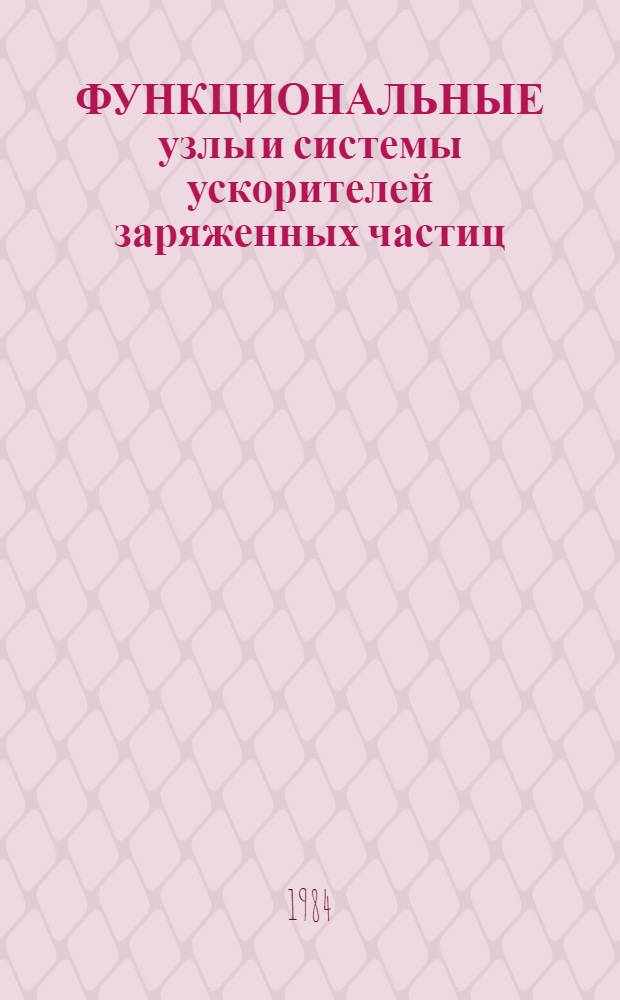 ФУНКЦИОНАЛЬНЫЕ узлы и системы ускорителей заряженных частиц : (Сб. науч. тр.)