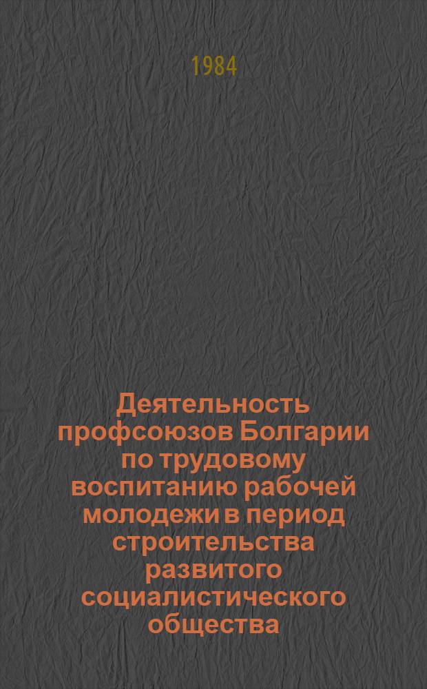 Деятельность профсоюзов Болгарии по трудовому воспитанию рабочей молодежи в период строительства развитого социалистического общества (1971-1981 гг.) : Автореф. дис. на соиск. учен. степ. канд. ист. наук : (07.00.04)