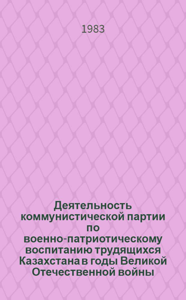 Деятельность коммунистической партии по военно-патриотическому воспитанию трудящихся Казахстана в годы Великой Отечественной войны (1941-1945 гг.) : Автореф. дис. на соиск. учен. степ. к. ист. н