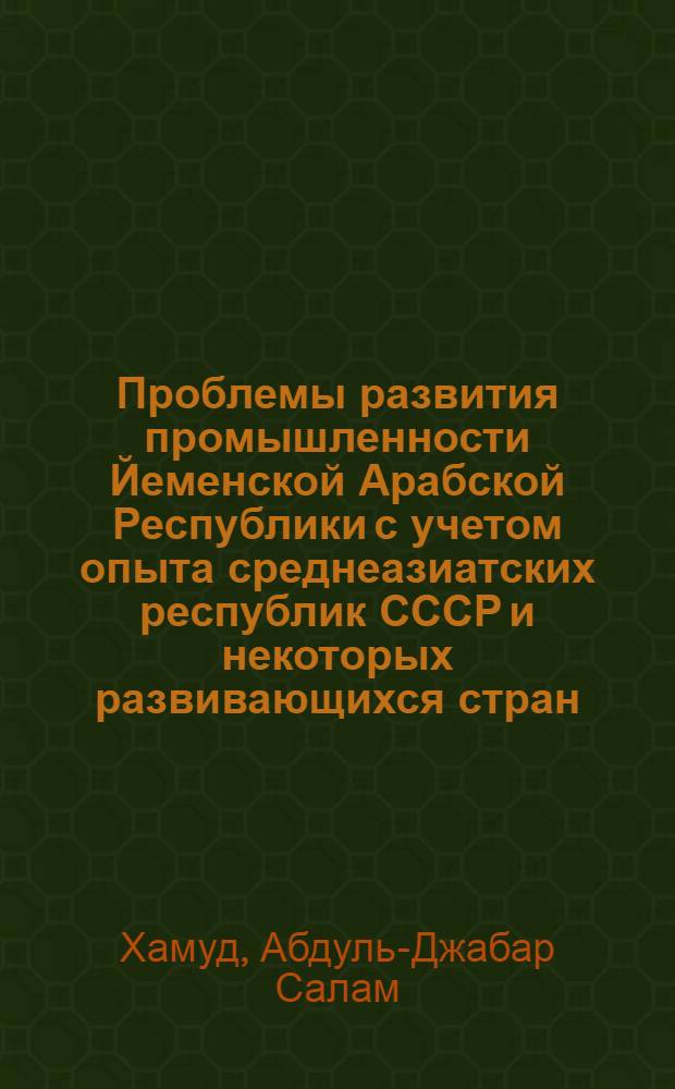 Проблемы развития промышленности Йеменской Арабской Республики с учетом опыта среднеазиатских республик СССР и некоторых развивающихся стран : Автореф. дис. на соиск. учен. степ. канд. экон. наук : (08.00.05)