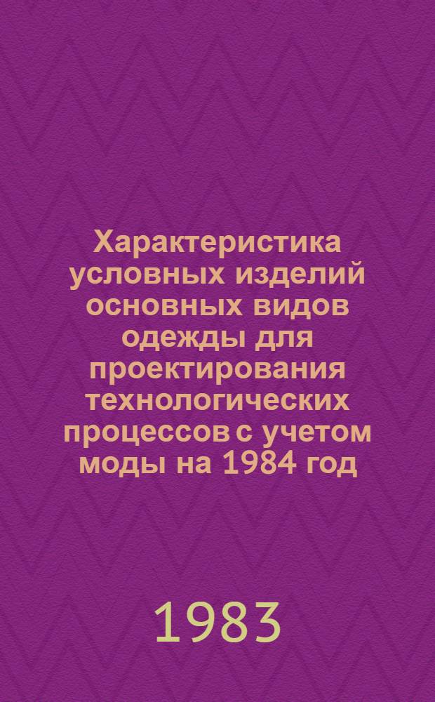 Характеристика условных изделий основных видов одежды для проектирования технологических процессов с учетом моды на 1984 год : (Метод. рекомендации)