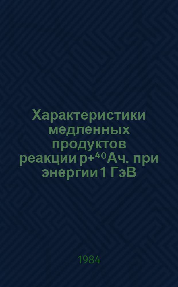 Характеристики медленных продуктов реакции p+⁴⁰Ач. при энергии 1 ГэВ