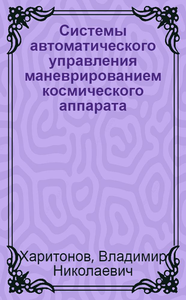 Системы автоматического управления маневрированием космического аппарата : Учеб. пособие для студентов спец. "Системы автомат. упр. летат. аппаратов"