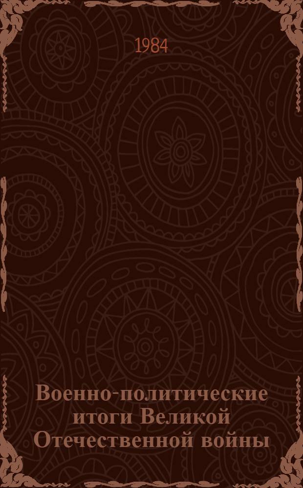 Военно-политические итоги Великой Отечественной войны : (К 40-летию победы сов. народа в Великой Отеч. войне 1941-1945 гг.) : В помощь лектору