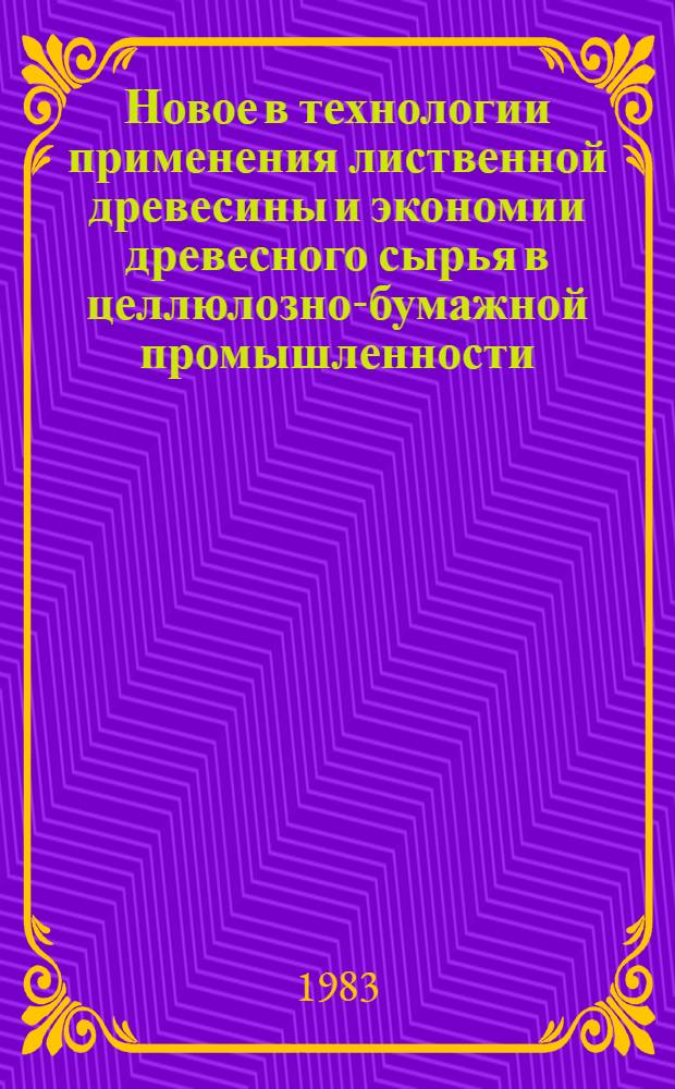 Новое в технологии применения лиственной древесины и экономии древесного сырья в целлюлозно-бумажной промышленности : Тез. докл. науч.-практ. конф. (апр. 1983 г.)
