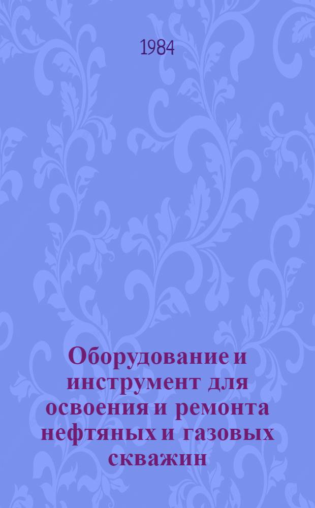 Оборудование и инструмент для освоения и ремонта нефтяных и газовых скважин : Каталог : Срок ввода в действие - III кв. 1984 г