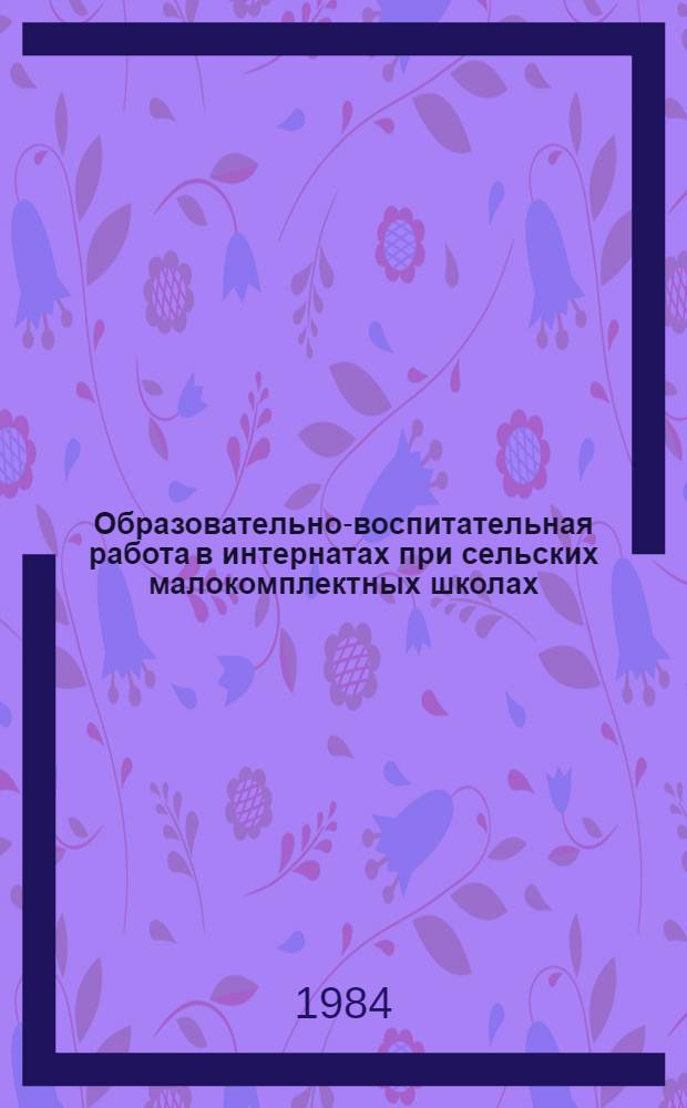 Образовательно-воспитательная работа в интернатах при сельских малокомплектных школах : (Метод. рекомендации)