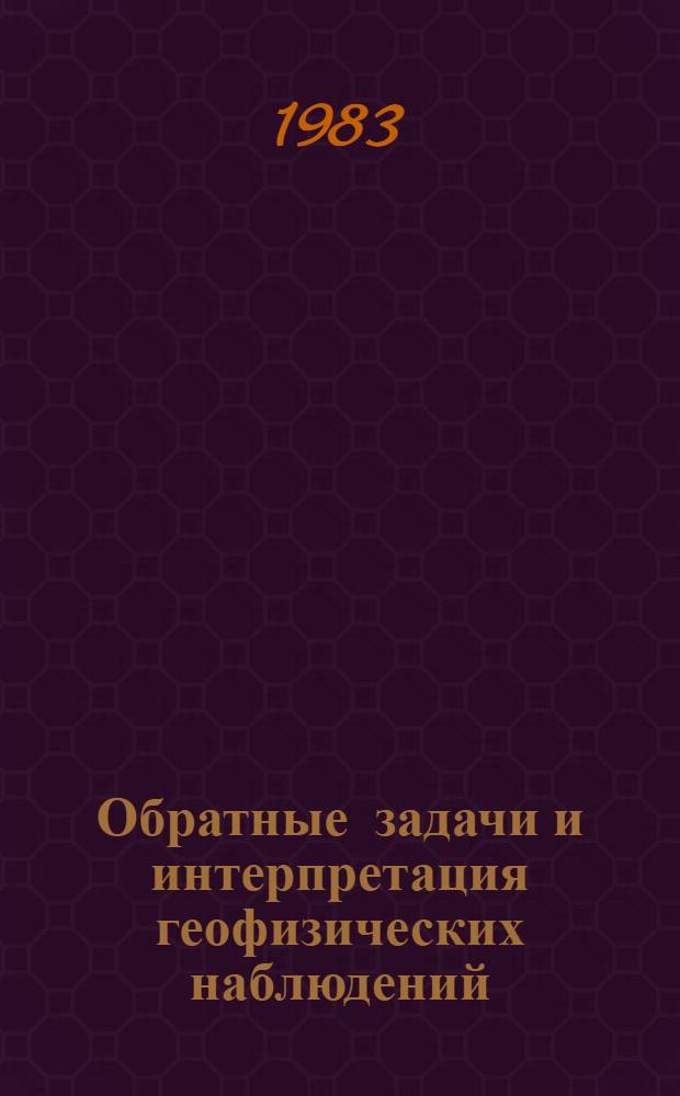Обратные задачи и интерпретация геофизических наблюдений : (Мат. пробл. геофизики) : Сб. науч. тр