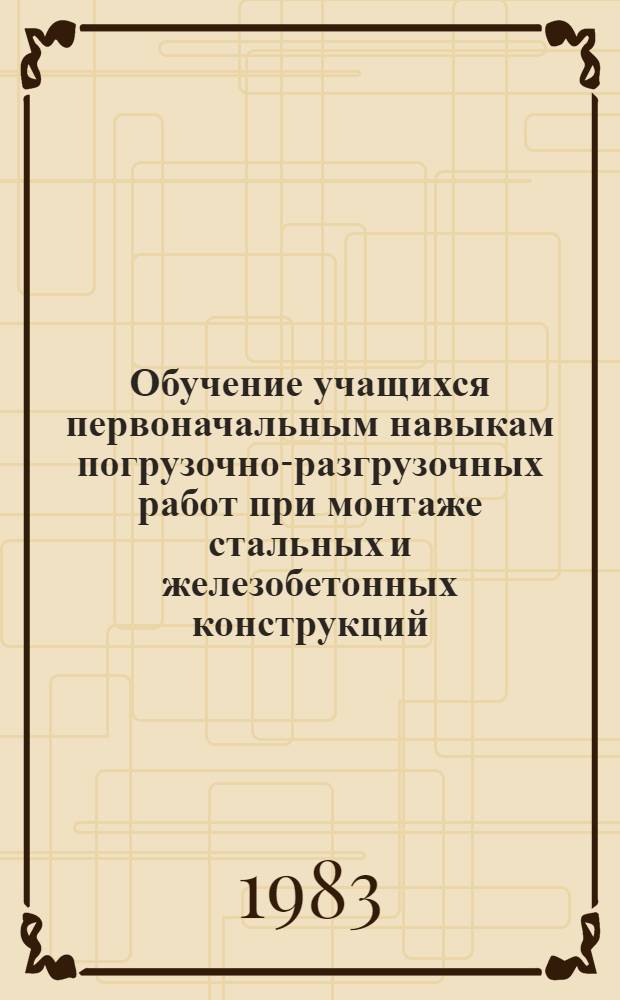 Обучение учащихся первоначальным навыкам погрузочно-разгрузочных работ при монтаже стальных и железобетонных конструкций : Метод. рекомендации