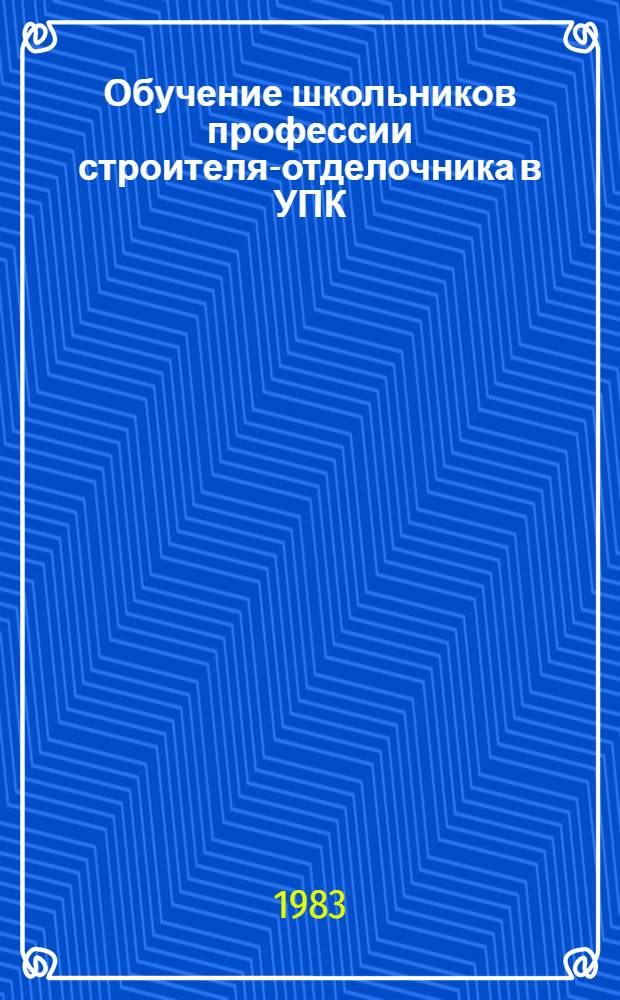 Обучение школьников профессии строителя-отделочника в УПК : Пособие для преподавателей и мастеров УПК