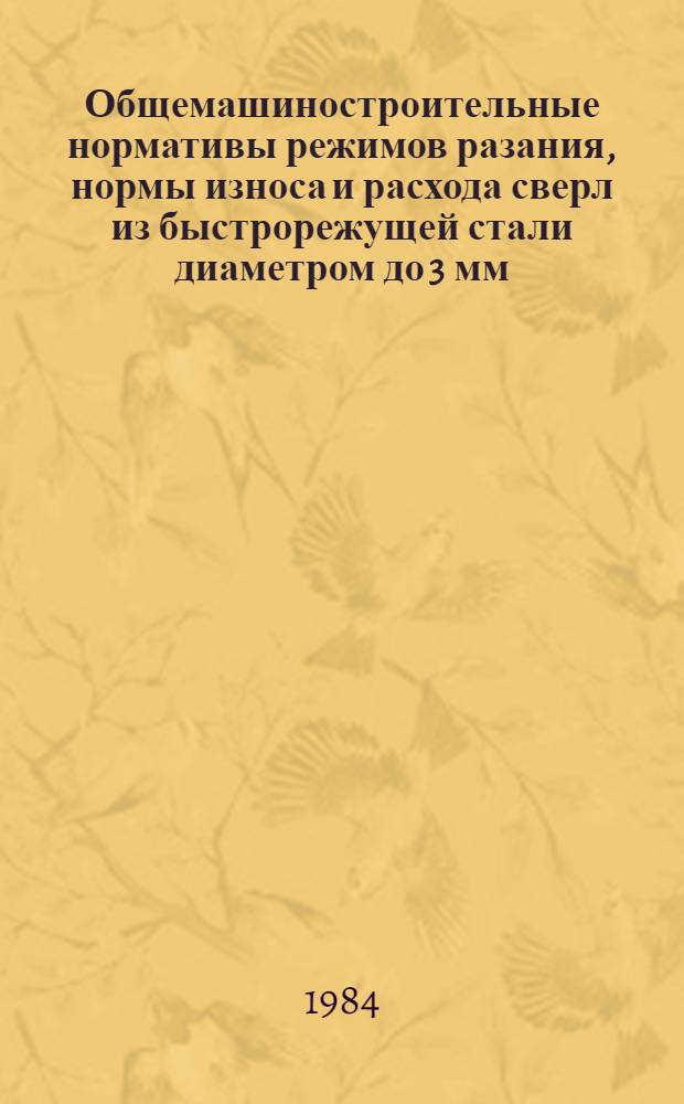 Общемашиностроительные нормативы режимов разания, нормы износа и расхода сверл из быстрорежущей стали диаметром до 3 мм : (Временные) : Утв. М-вом станкостроит. и инструм. пром-сти 24.12.81