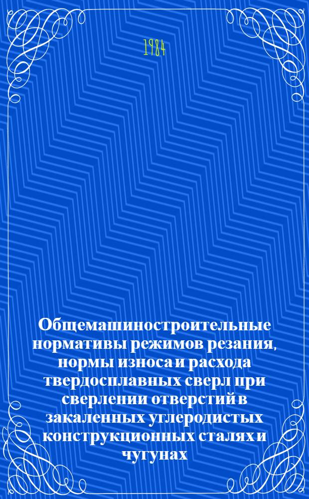Общемашиностроительные нормативы режимов резания, нормы износа и расхода твердосплавных сверл при сверлении отверстий в закаленных углеродистых конструкционных сталях и чугунах (временные) : Утв. М-вом станкостроит. и инструм. пром-сти 29.12.83