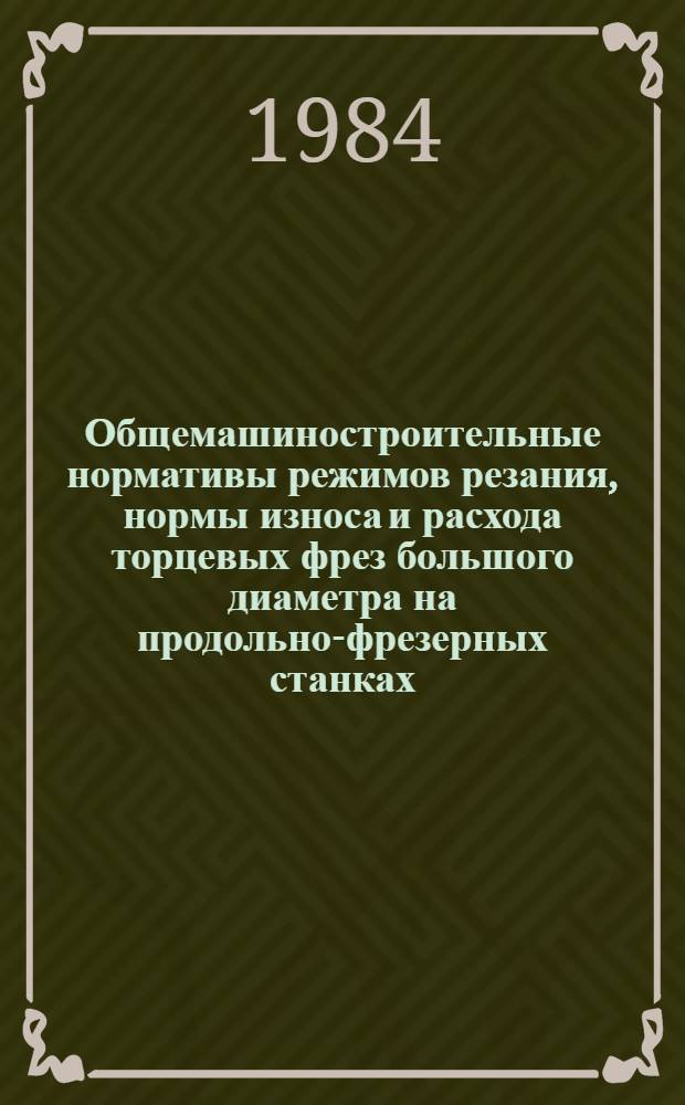 Общемашиностроительные нормативы режимов резания, нормы износа и расхода торцевых фрез большого диаметра на продольно-фрезерных станках : Временные : Утв. М-вом станкостроит. и инструм. пром-сти 29.12.83