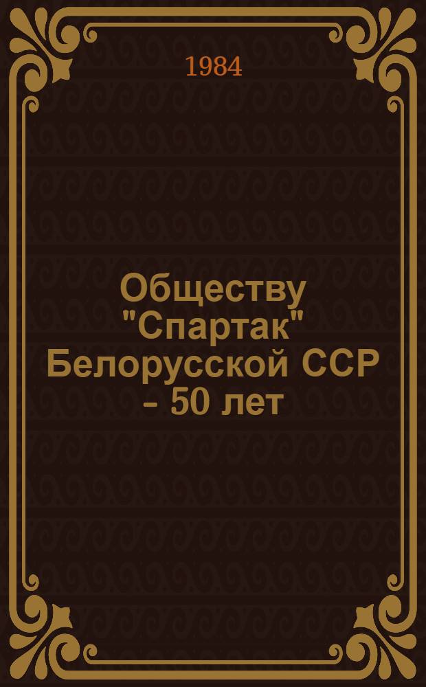 Обществу "Спартак" Белорусской ССР - 50 лет (1935-1985 гг.) : Материал для докладчиков