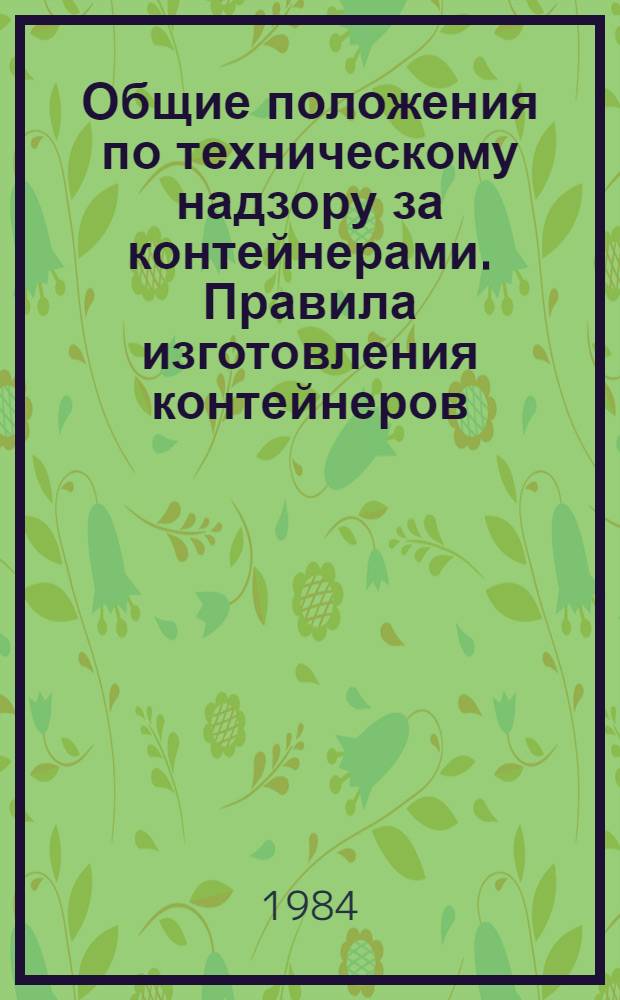 Общие положения по техническому надзору за контейнерами. Правила изготовления контейнеров. Правила допущения контейнеров к перевозке грузов под таможенными печатями и пломбами. Руководство по техническому надзору за контейнерами в эксплуатации