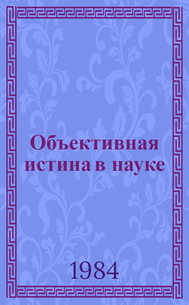 Объективная истина в науке: диалектика формирования и обоснования : Сб. науч. тр