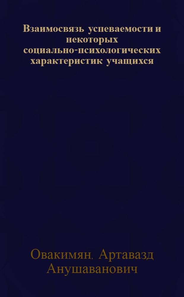 Взаимосвязь успеваемости и некоторых социально-психологических характеристик учащихся : Автореф. дис. на соиск. учен. степ. канд. психол. наук : (19.00.05)