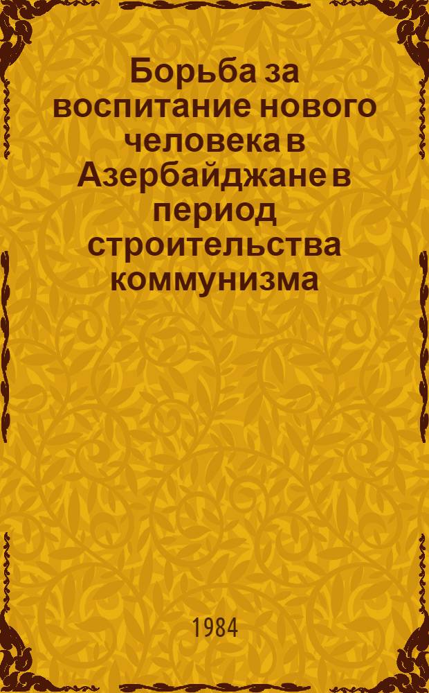 Борьба за воспитание нового человека в Азербайджане в период строительства коммунизма (1959-1965 г.) : Автореф. дис. на соиск. учен. степ. канд. ист. наук : (07.00.02)