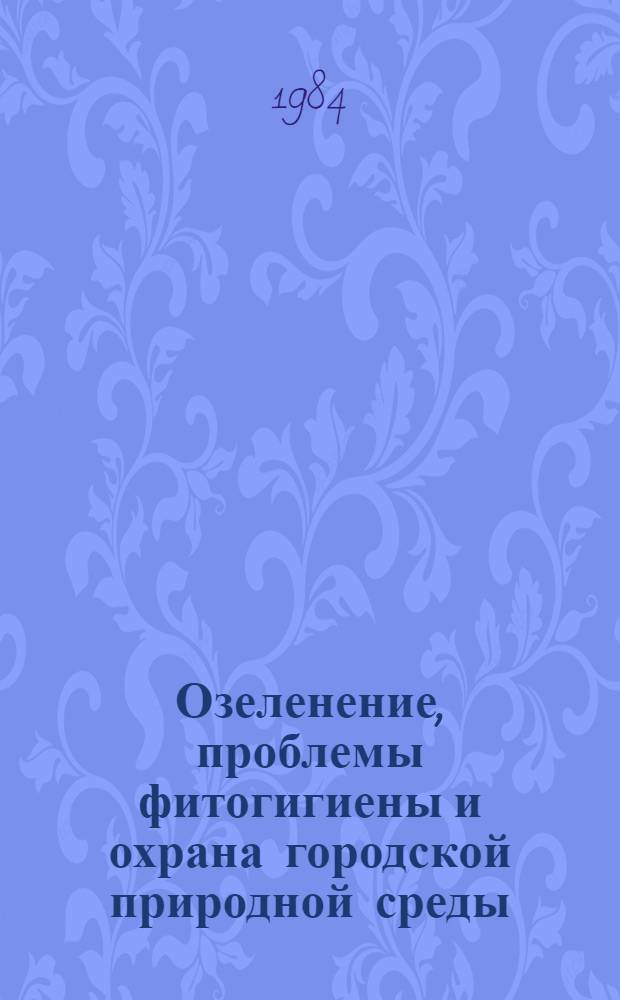 Озеленение, проблемы фитогигиены и охрана городской природной среды : Сб. науч. ст.
