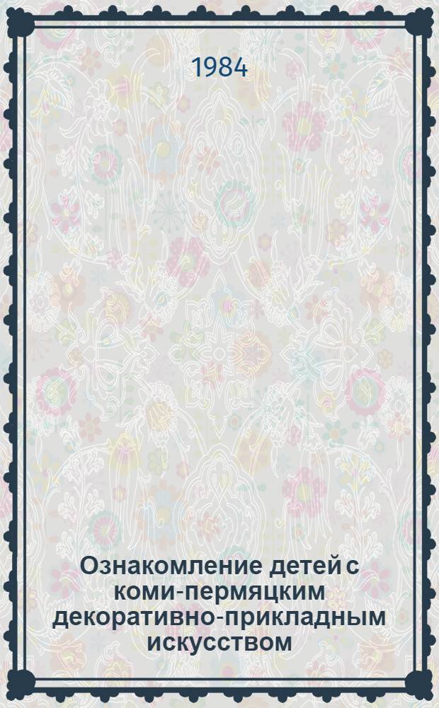 Ознакомление детей с коми-пермяцким декоративно-прикладным искусством : (Метод. рекомендации для дошк. работников)
