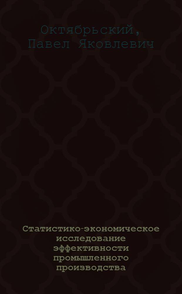 Статистико-экономическое исследование эффективности промышленного производства : (Предприятие, отрасль, р-н)