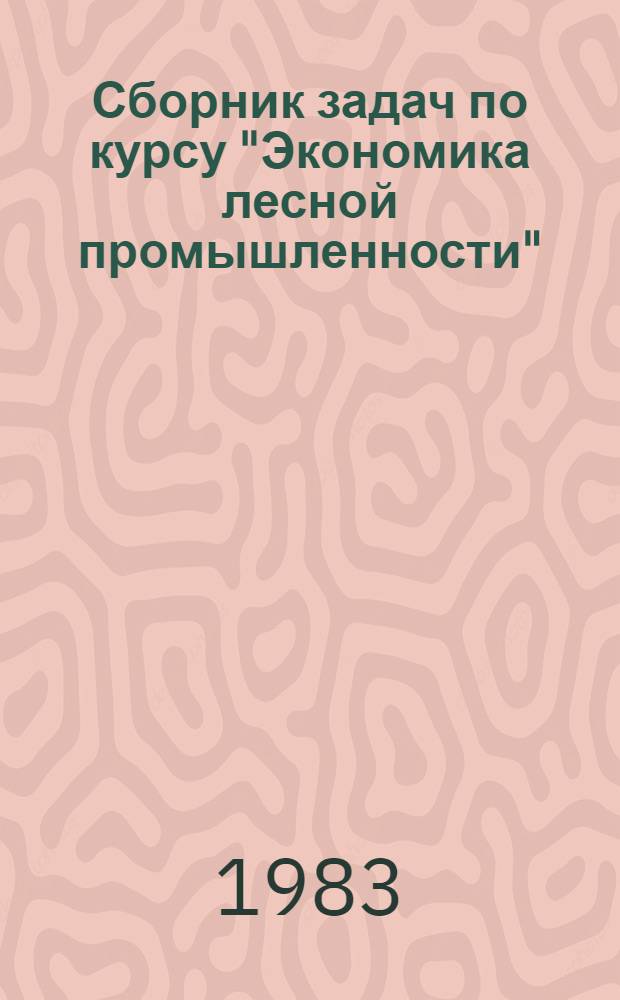 Сборник задач по курсу "Экономика лесной промышленности" : (Для студентов спец. 1719)