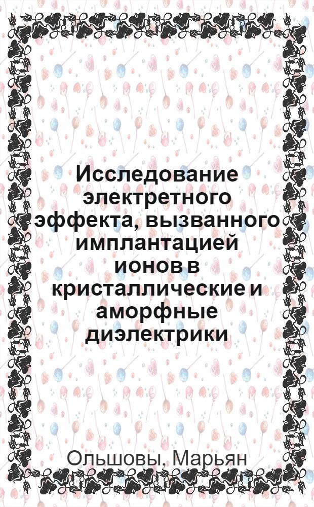 Исследование электретного эффекта, вызванного имплантацией ионов в кристаллические и аморфные диэлектрики : Автореф. дис. на соиск. учен. степ. канд. физ.-мат. наук : (01.04.07)