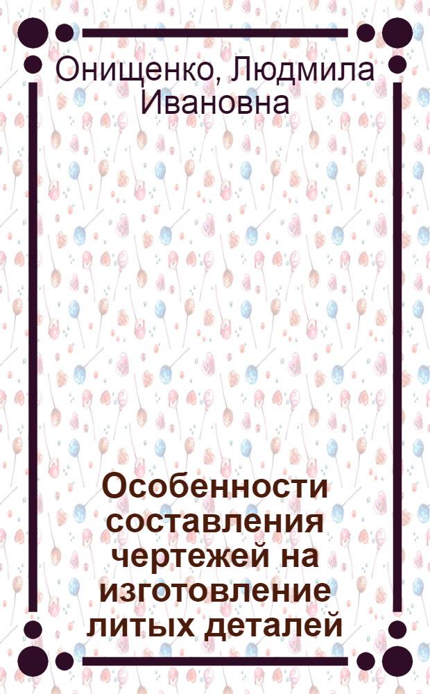 Особенности составления чертежей на изготовление литых деталей : Учеб. пособие