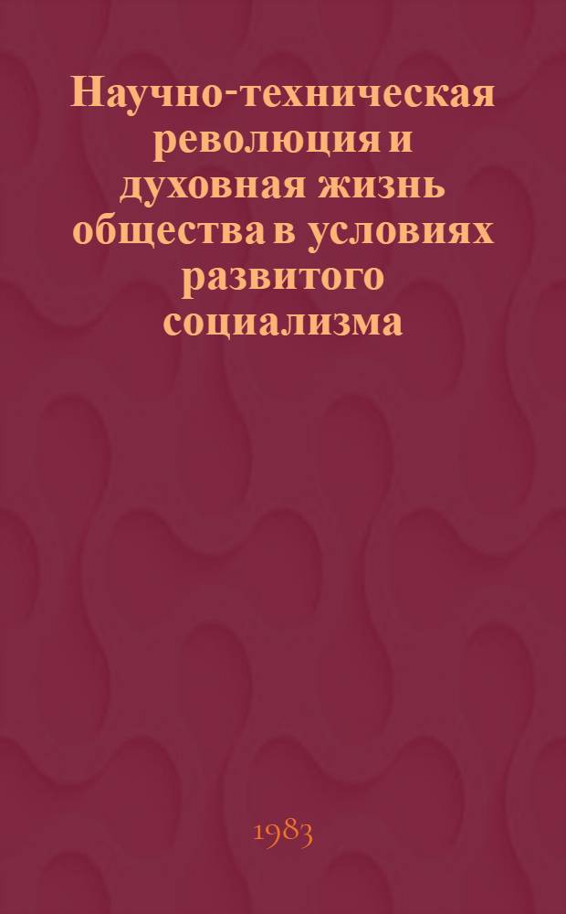 Научно-техническая революция и духовная жизнь общества в условиях развитого социализма : (Основные пробл. теории) : Указ. кн., автореф. дис. и ст. на рус. яз. за 1971 - июль 1982 гг