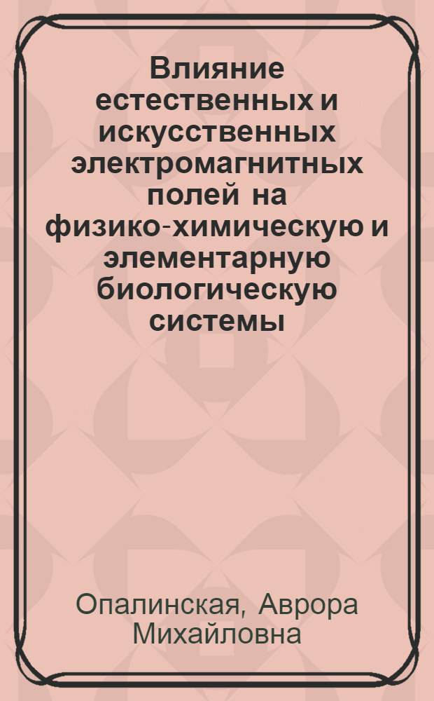 Влияние естественных и искусственных электромагнитных полей на физико-химическую и элементарную биологическую системы : (Эксперим. исслед.)