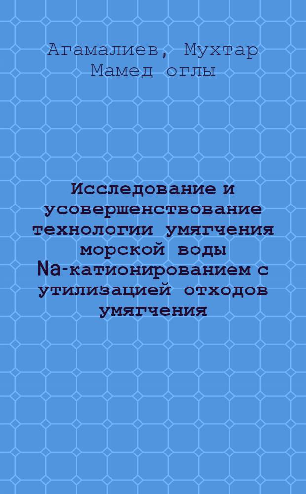 Исследование и усовершенствование технологии умягчения морской воды Na-катионированием с утилизацией отходов умягчения : (На прим. воды Касп. моря) : Автореф. дис. на соиск. учен. степ. канд. техн. наук : (05.14.14)