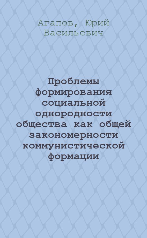 Проблемы формирования социальной однородности общества как общей закономерности коммунистической формации : Автореф. дис. на соиск. учен. степ. канд. филос. наук : (09.00.02)